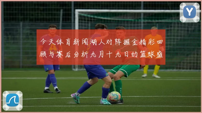 今天体育新闻湖人对阵掘金精彩回顾与赛后分析九月十九日的篮球盛宴