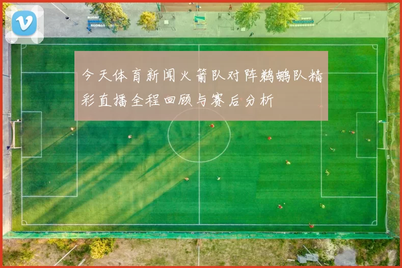 今天体育新闻火箭队对阵鹈鹕队精彩直播全程回顾与赛后分析