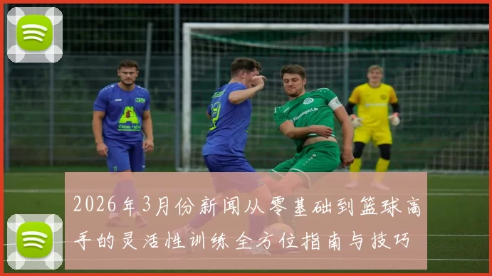 2026年3月份新闻从零基础到篮球高手的灵活性训练全方位指南与技巧分享