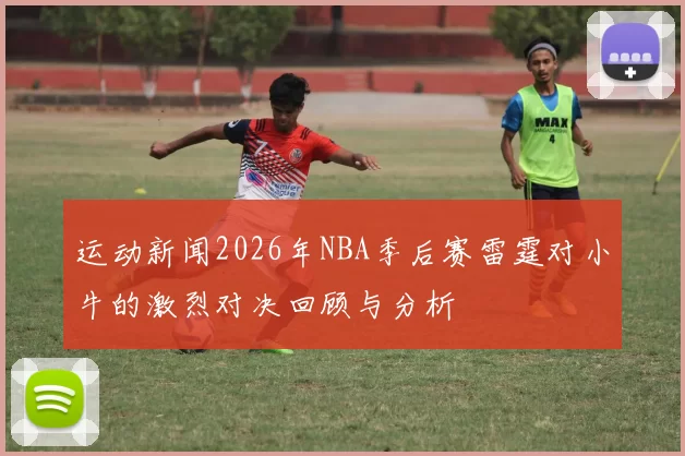 运动新闻2026年NBA季后赛雷霆对小牛的激烈对决回顾与分析