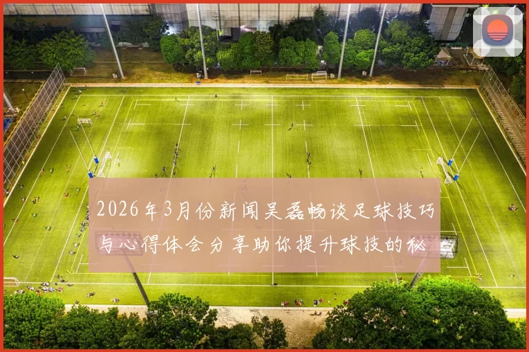 2026年3月份新闻吴磊畅谈足球技巧与心得体会分享助你提升球技的秘诀