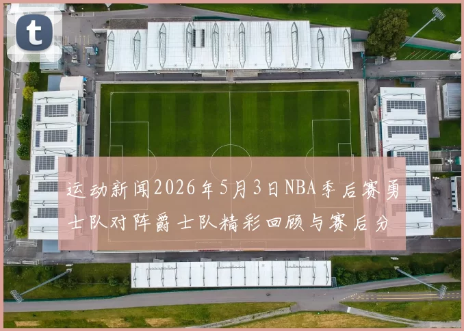 运动新闻2026年5月3日NBA季后赛勇士队对阵爵士队精彩回顾与赛后分析
