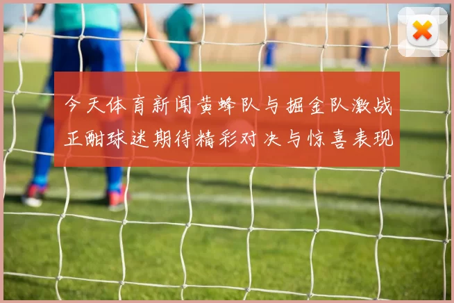今天体育新闻黄蜂队与掘金队激战正酣球迷期待精彩对决与惊喜表现